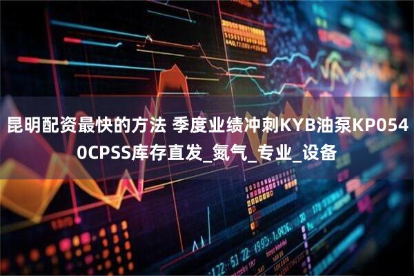 昆明配资最快的方法 季度业绩冲刺KYB油泵KP0540CPSS库存直发_氮气_专业_设备