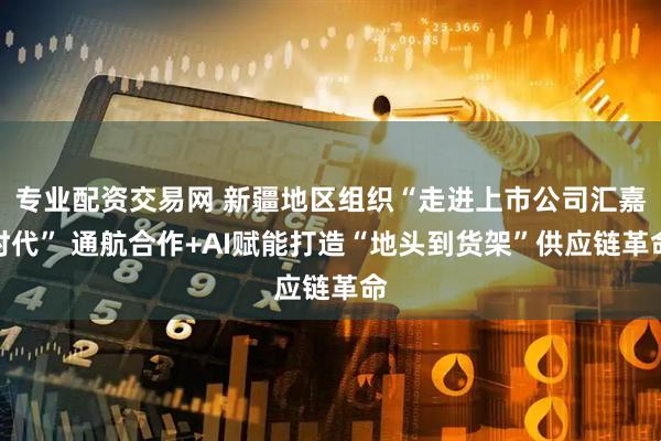 专业配资交易网 新疆地区组织“走进上市公司汇嘉时代” 通航合作+AI赋能打造“地头到货架”供应链革命