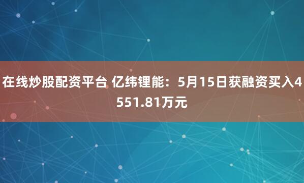 在线炒股配资平台 亿纬锂能：5月15日获融资买入4551.81万元