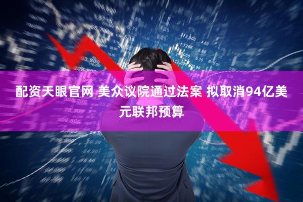 配资天眼官网 美众议院通过法案 拟取消94亿美元联邦预算