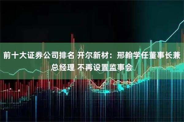 前十大证券公司排名 开尔新材：邢翰学任董事长兼总经理 不再设置监事会
