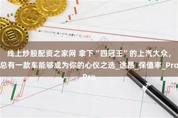 线上炒股配资之家网 拿下“四冠王”的上汽大众，总有一款车能够成为你的心仪之选_途昂_保值率_Pro