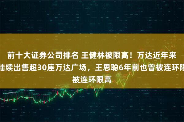 前十大证券公司排名 王健林被限高！万达近年来已陆续出售超30座万达广场，王思聪6年前也曾被连环限高