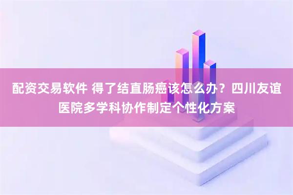 配资交易软件 得了结直肠癌该怎么办？四川友谊医院多学科协作制定个性化方案