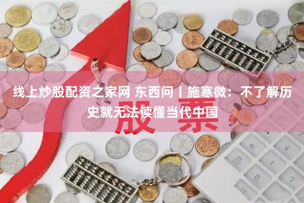 线上炒股配资之家网 东西问丨施寒微：不了解历史就无法读懂当代中国