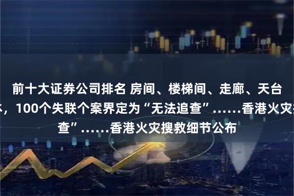 前十大证券公司排名 房间、楼梯间、走廊、天台都发现了遗体，100个失联个案界定为“无法追查”……香港火灾搜救细节公布
