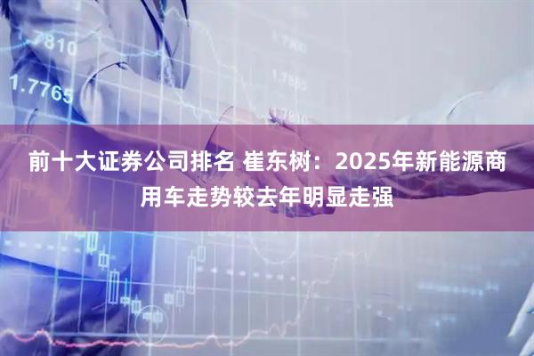 前十大证券公司排名 崔东树：2025年新能源商用车走势较去年明显走强