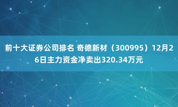 前十大证券公司排名 奇德新材（300995）12月26日主力资金净卖出320.34万元