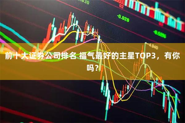 前十大证券公司排名 福气最好的主星TOP3，有你吗？