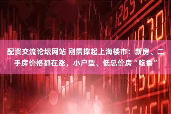 配资交流论坛网站 刚需撑起上海楼市：新房、二手房价格都在涨，小户型、低总价房“吃香”