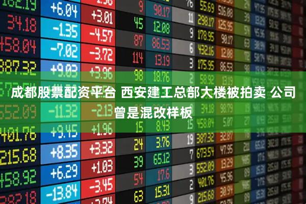 成都股票配资平台 西安建工总部大楼被拍卖 公司曾是混改样板