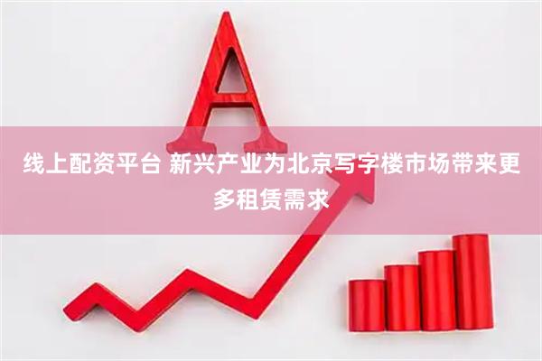线上配资平台 新兴产业为北京写字楼市场带来更多租赁需求