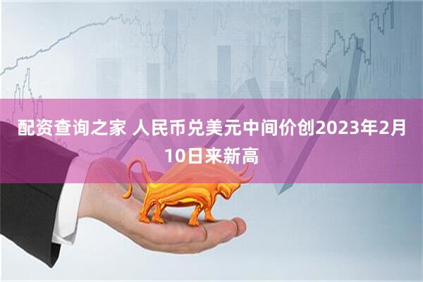 配资查询之家 人民币兑美元中间价创2023年2月10日来新高