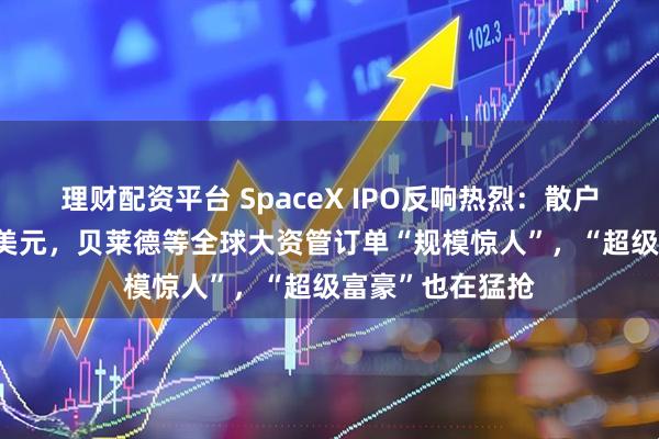 理财配资平台 SpaceX IPO反响热烈：散户认购超1000亿美元，贝莱德等全球大资管订单“规模惊人”，“超级富豪”也在猛抢