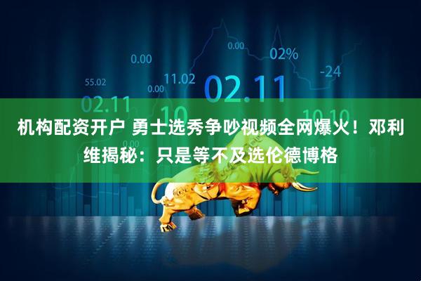 机构配资开户 勇士选秀争吵视频全网爆火！邓利维揭秘：只是等不及选伦德博格