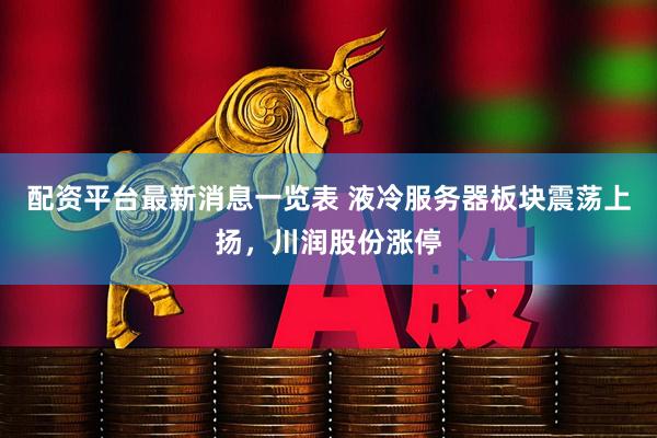 配资平台最新消息一览表 液冷服务器板块震荡上扬，川润股份涨停