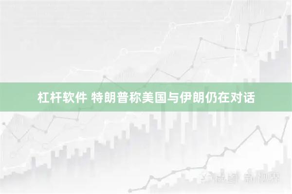 杠杆软件 特朗普称美国与伊朗仍在对话