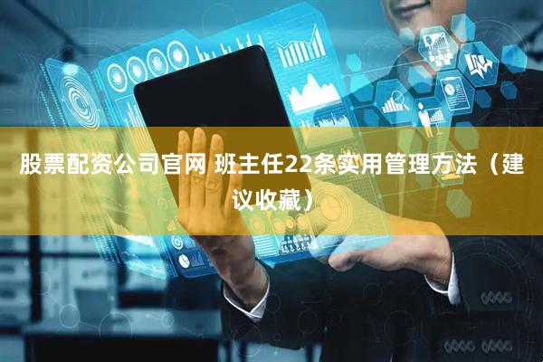 股票配资公司官网 班主任22条实用管理方法（建议收藏）